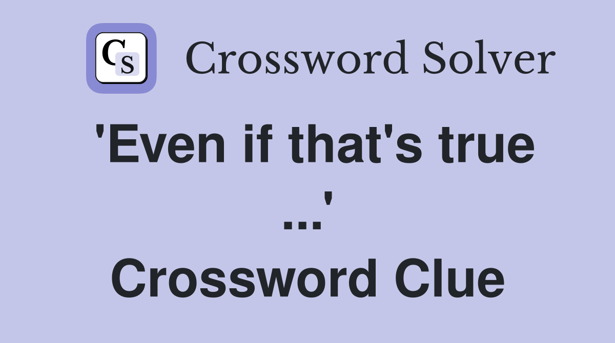 'Even if that's true ...' Crossword Clue