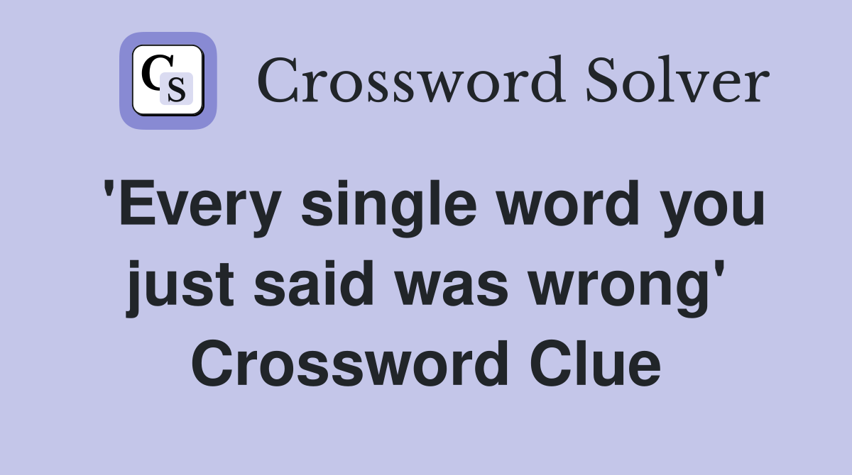 'Every single word you just said was wrong' Crossword Clue