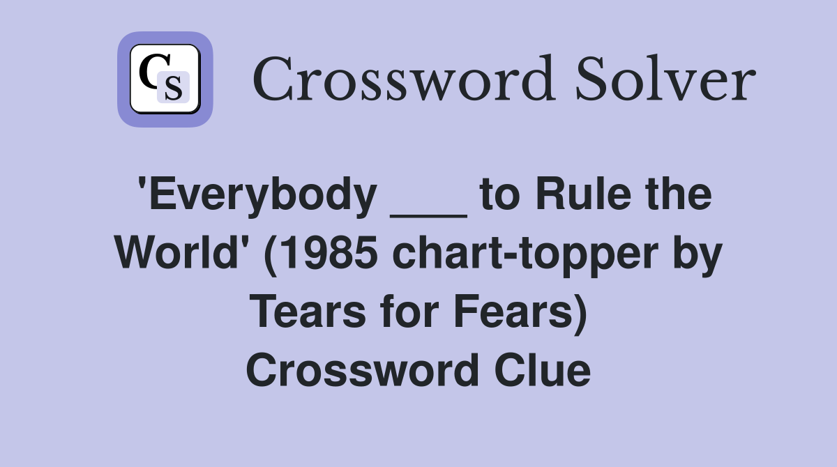 'Everybody ___ to Rule the World' (1985 chart-topper by Tears for Fears) Crossword Clue