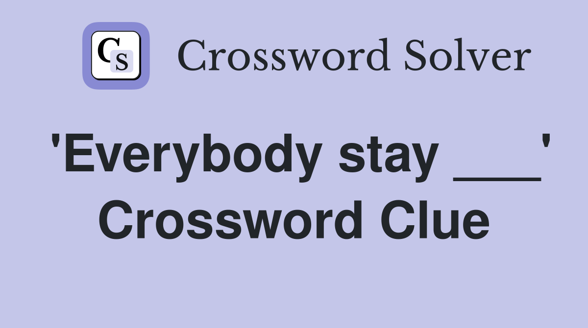 'Everybody stay ___' Crossword Clue