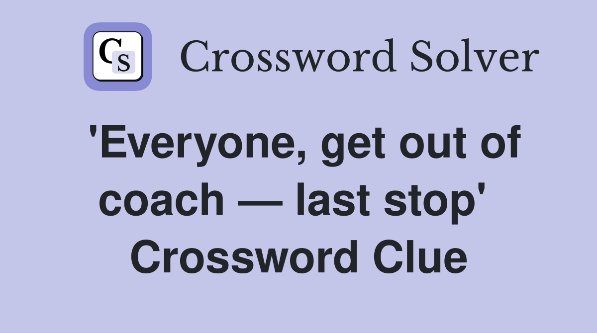 'Everyone, get out of coach — last stop'  Crossword Clue