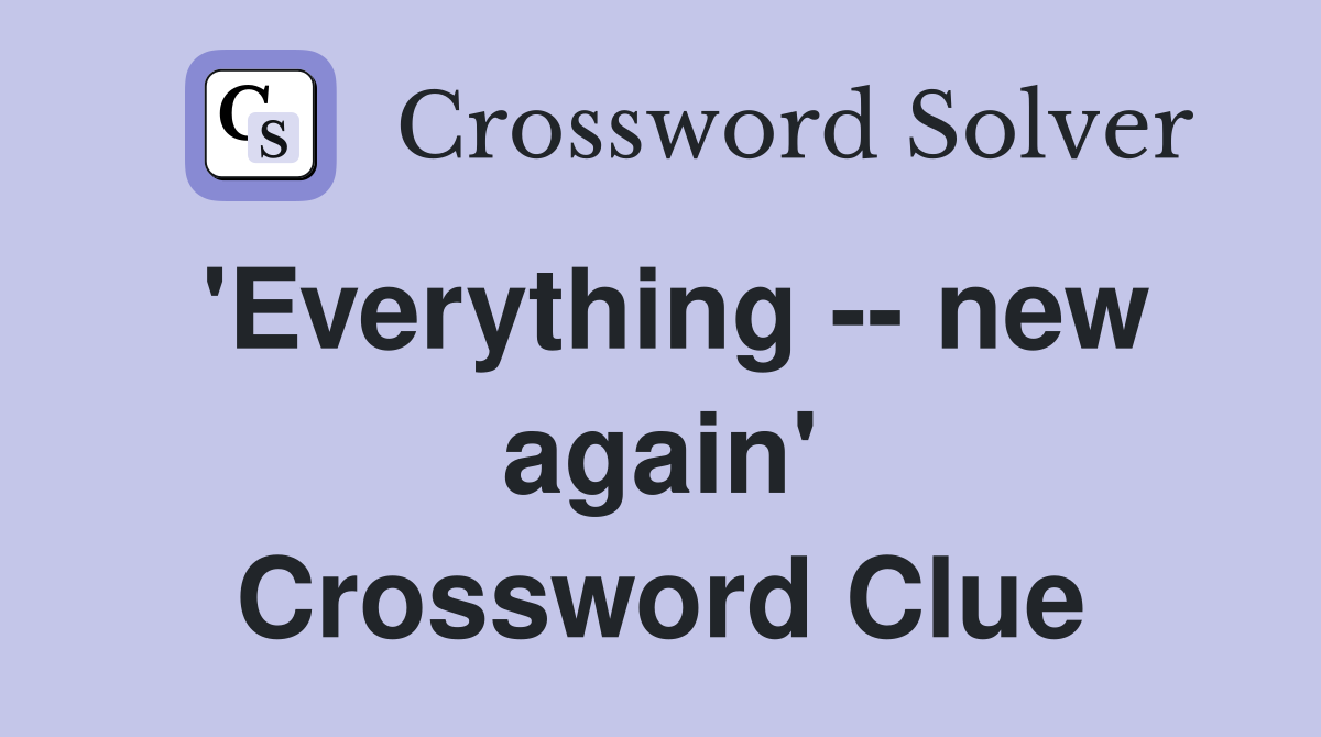 'Everything -- new again' Crossword Clue