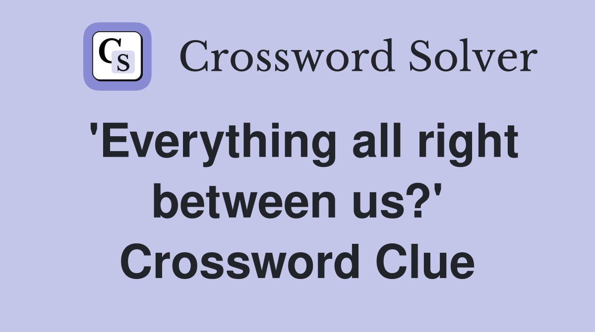 'Everything all right between us?' Crossword Clue