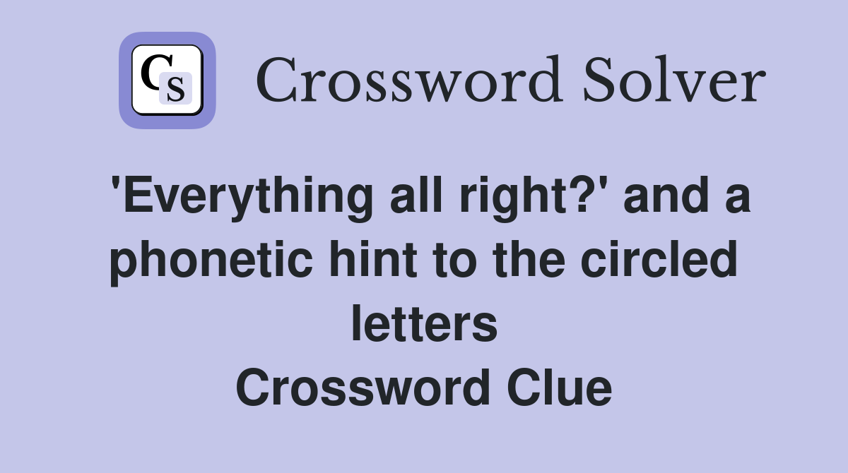 'Everything all right?' and a phonetic hint to the circled letters Crossword Clue