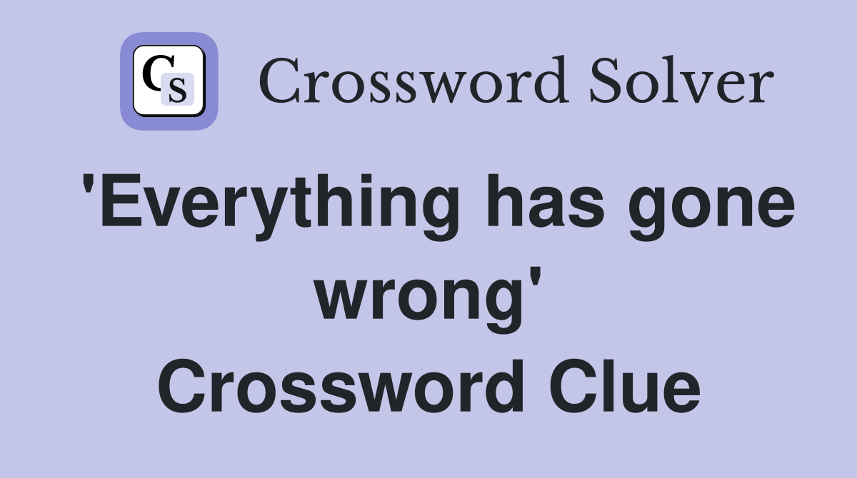 'Everything has gone wrong' Crossword Clue