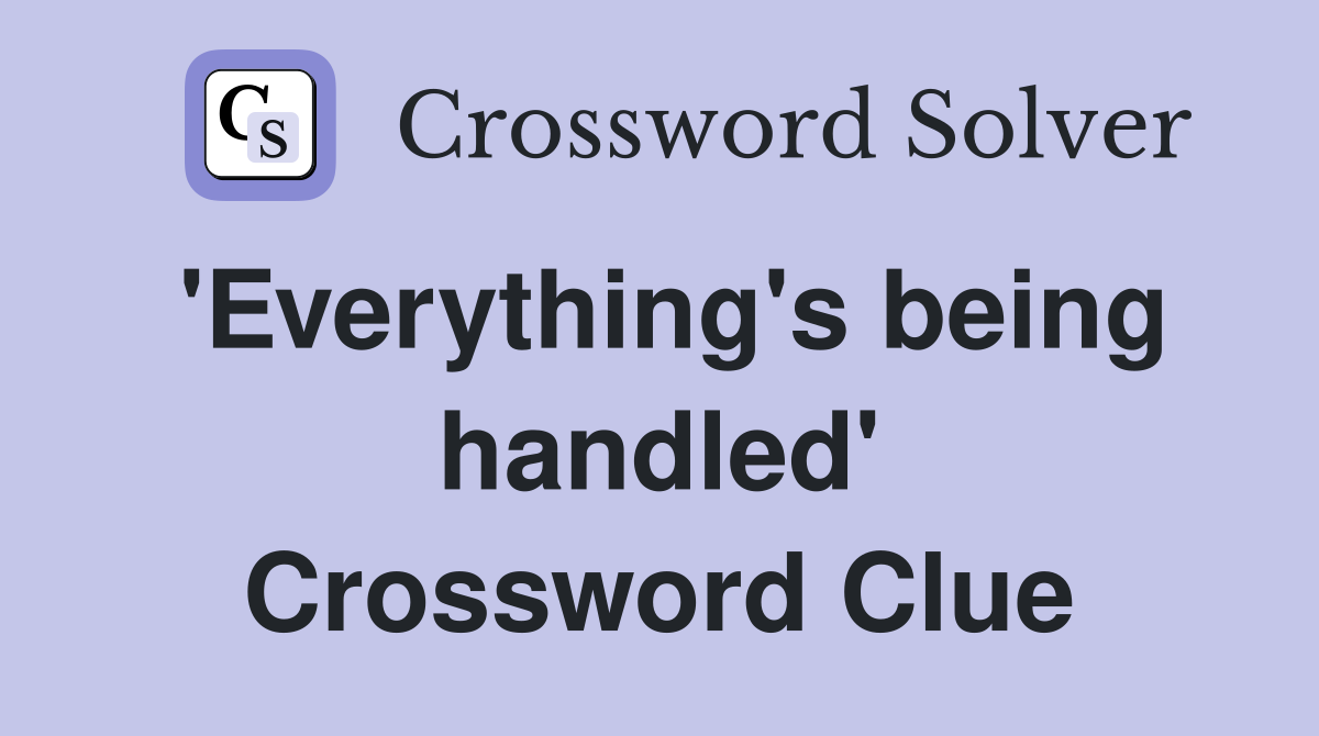 'Everything's being handled' Crossword Clue