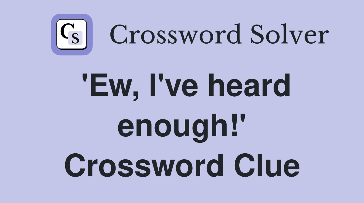 'Ew, I've heard enough!' Crossword Clue