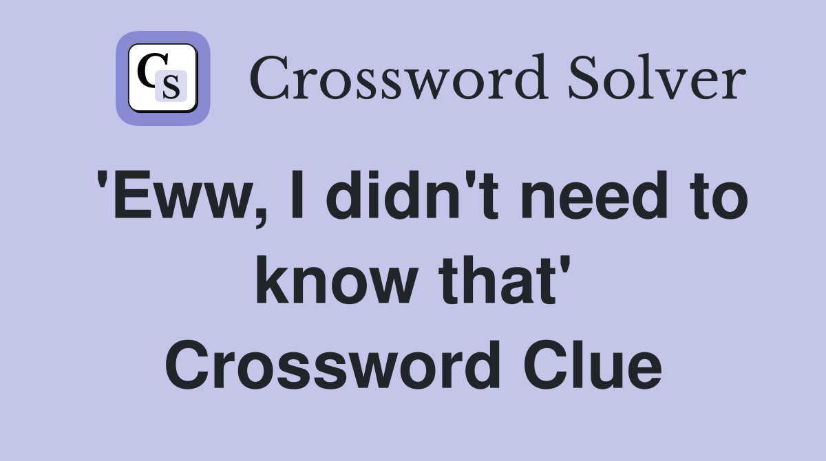 'Eww, I didn't need to know that' Crossword Clue