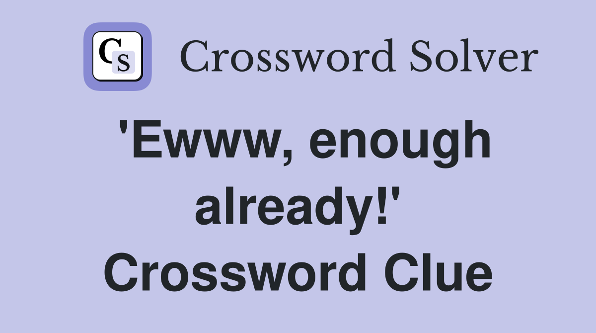 'Ewww, enough already!' Crossword Clue