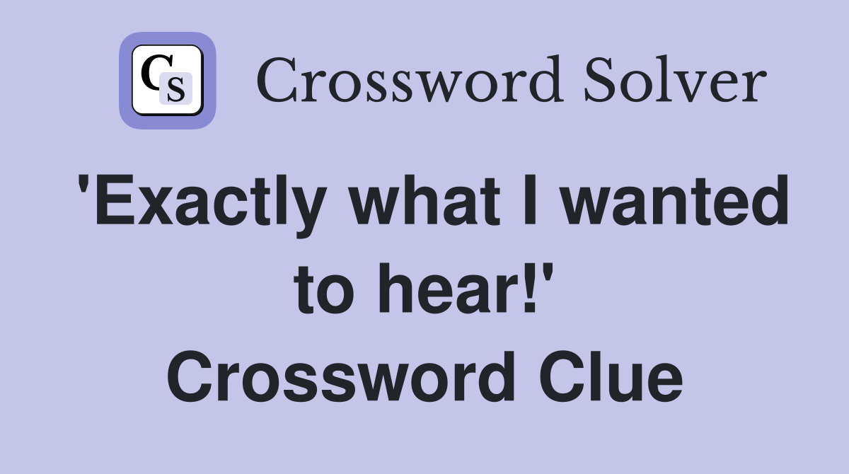 'Exactly what I wanted to hear!' Crossword Clue