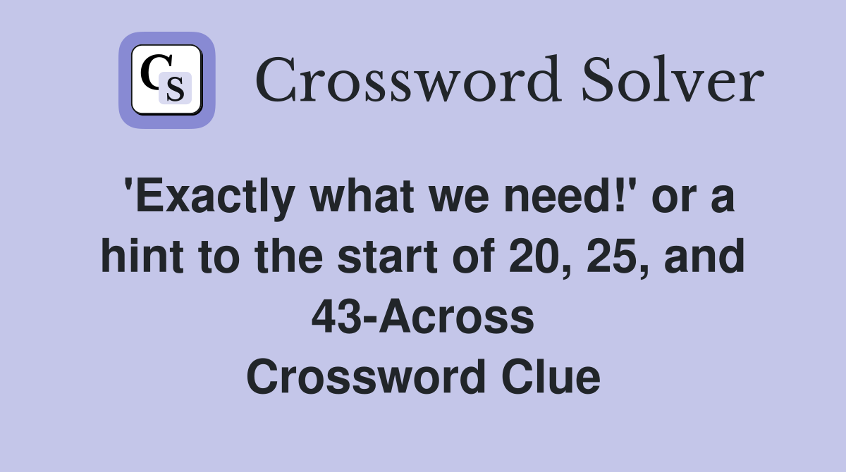 'Exactly what we need!' or a hint to the start of 20, 25, and 43-Across Crossword Clue