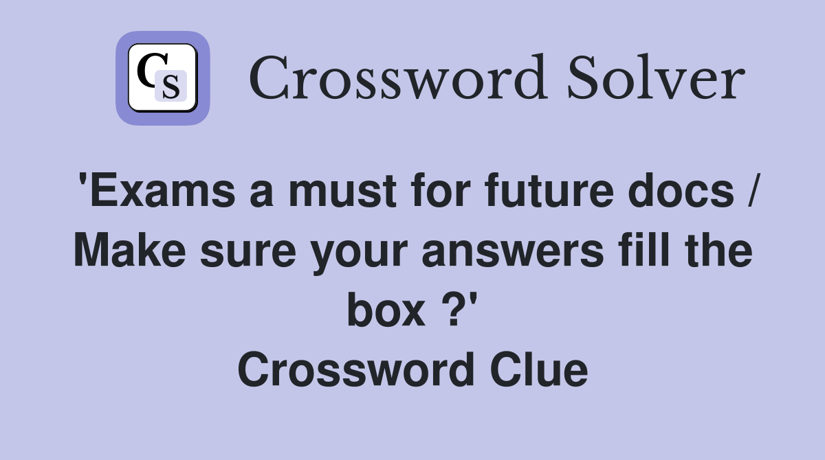 'Exams a must for future docs / Make sure your answers fill the box ?' Crossword Clue