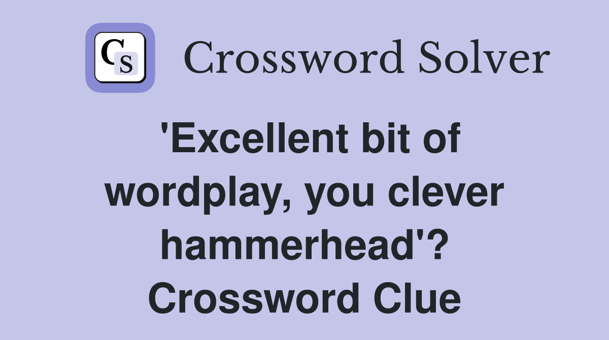 'Excellent bit of wordplay, you clever hammerhead'? Crossword Clue