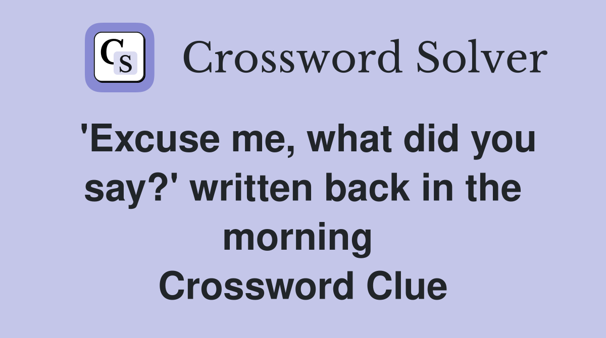 'Excuse me, what did you say?' written back in the morning  Crossword Clue