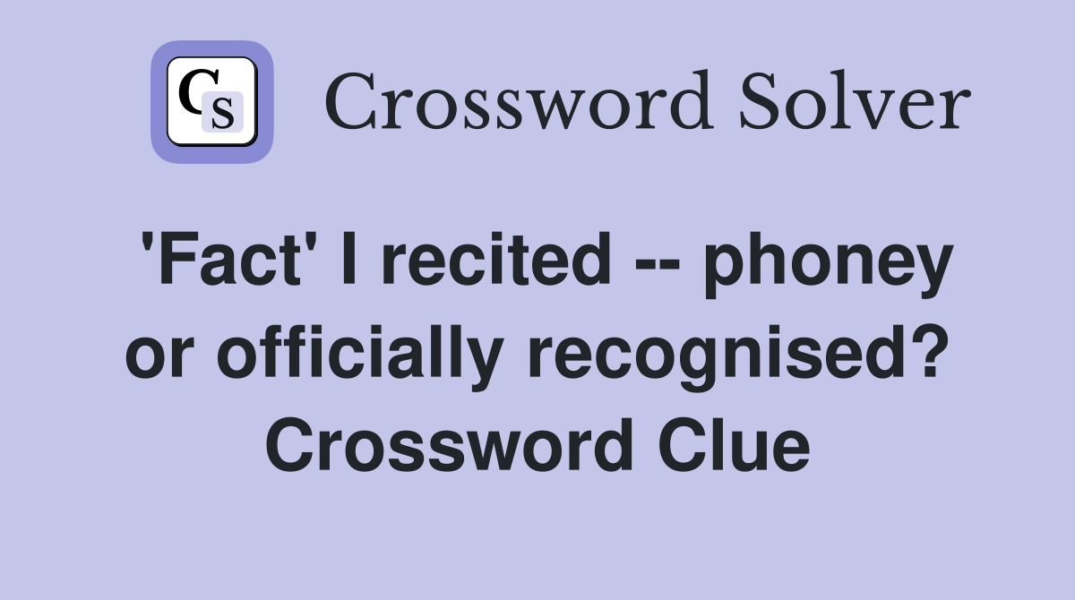 'Fact' I recited -- phoney or officially recognised? Crossword Clue