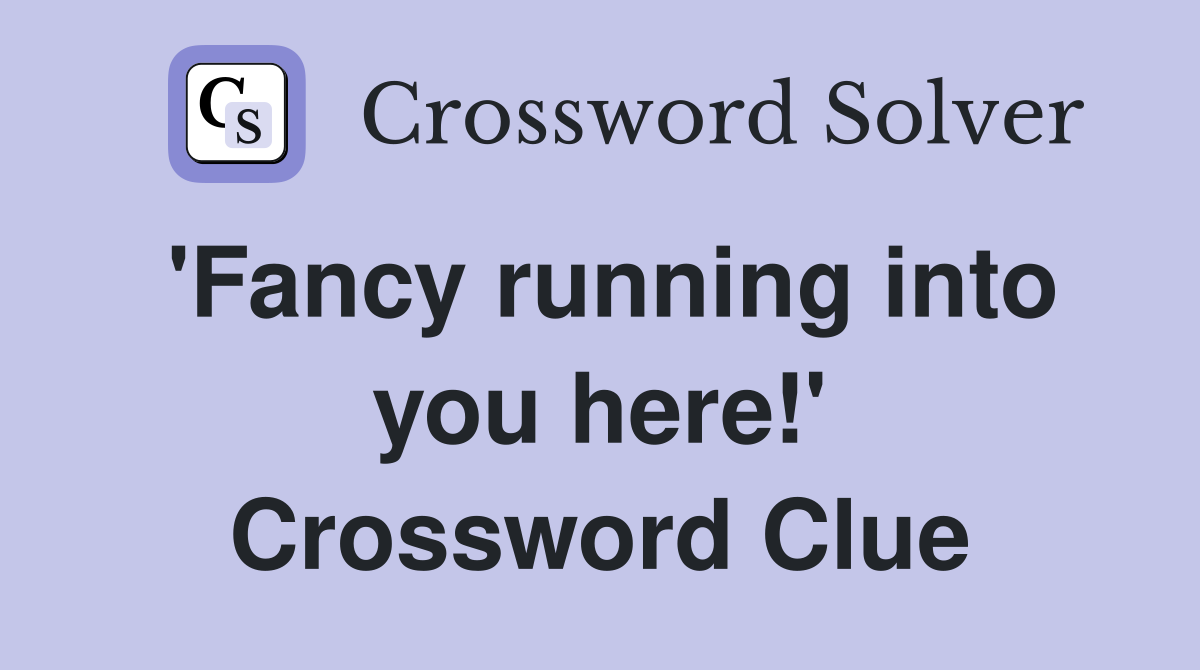 'Fancy running into you here!' Crossword Clue