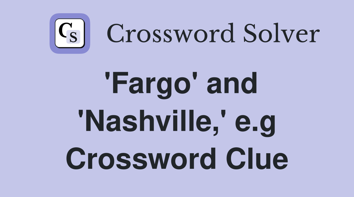 'Fargo' and 'Nashville,' e.g Crossword Clue
