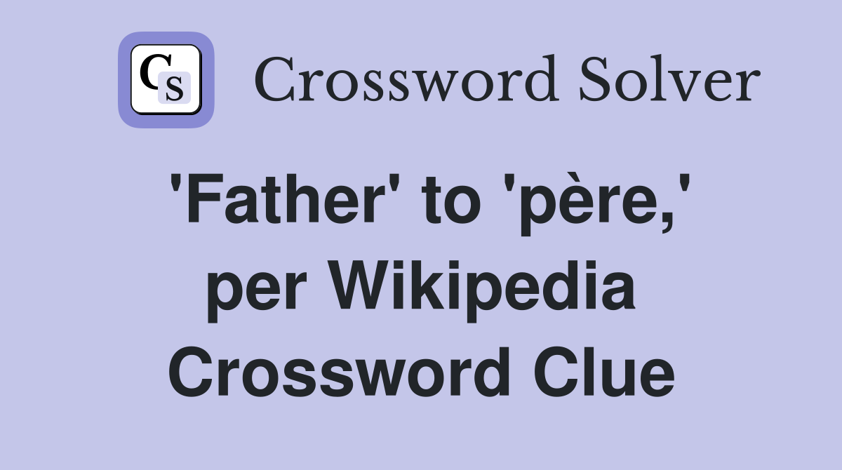 'Father' to 'père,' per Wikipedia Crossword Clue