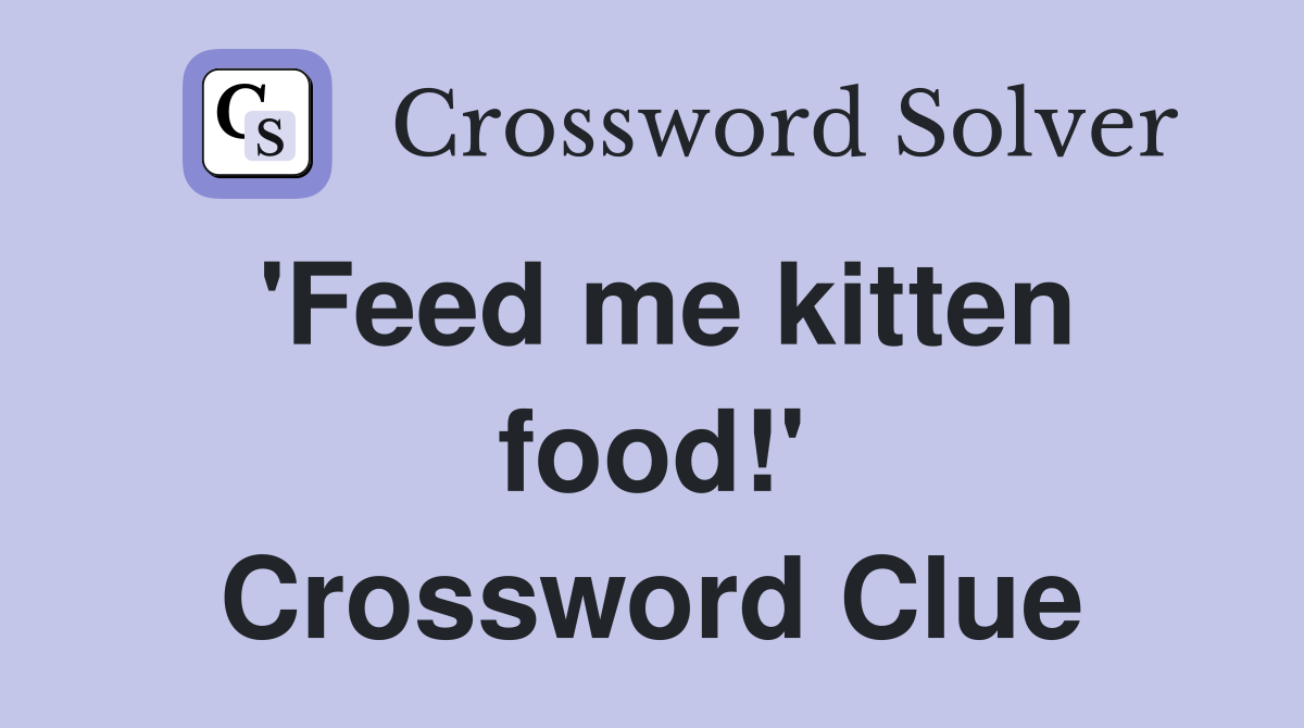 'Feed me kitten food!' Crossword Clue