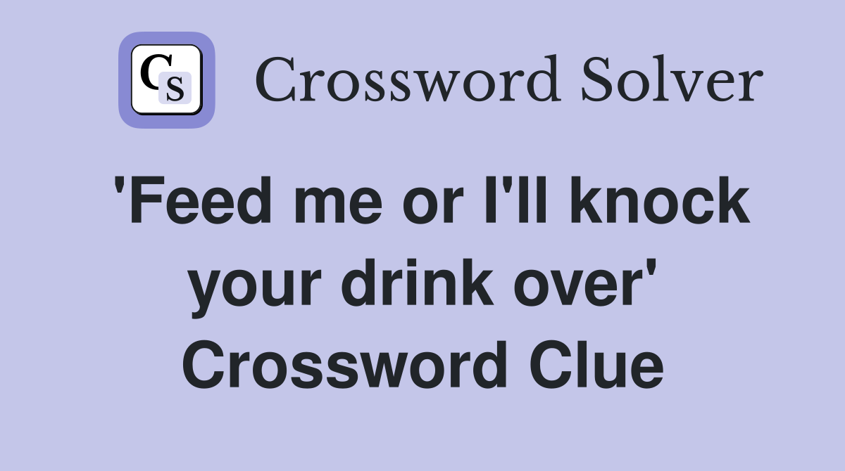 'Feed me or I'll knock your drink over' Crossword Clue