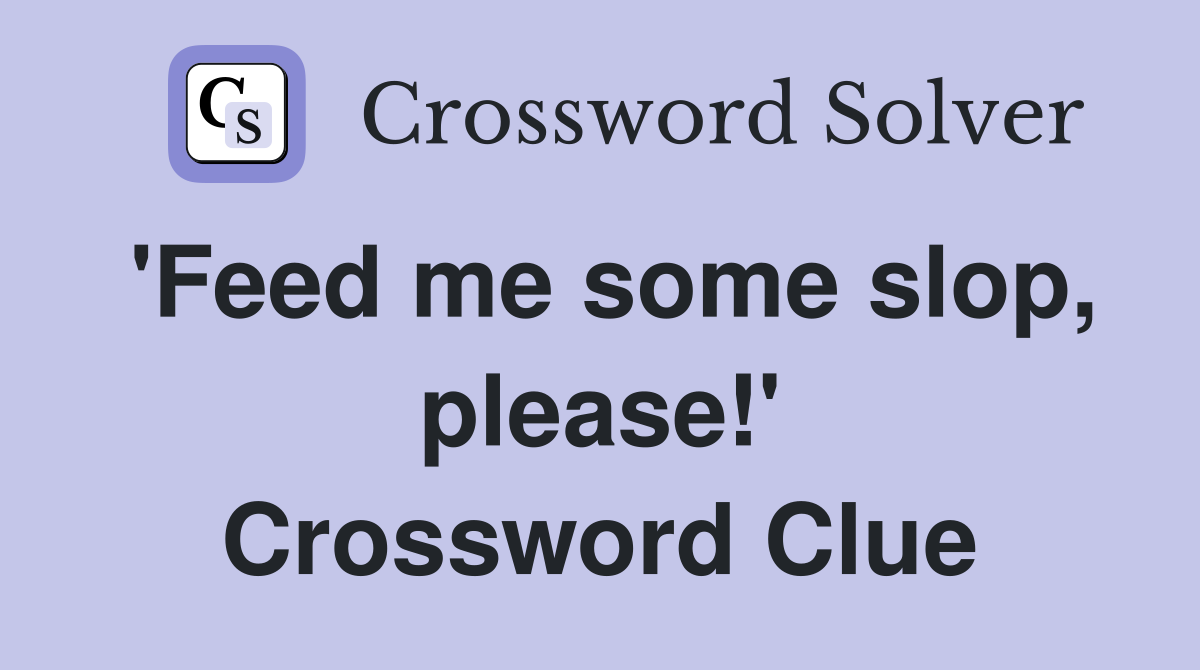 'Feed me some slop, please!' Crossword Clue