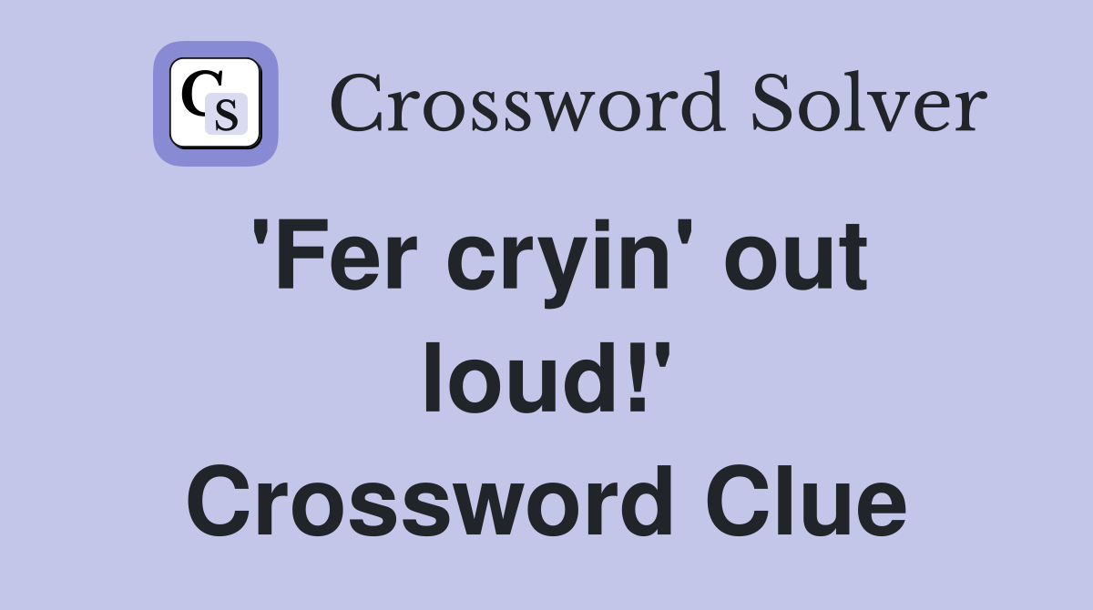 'Fer cryin' out loud!' Crossword Clue