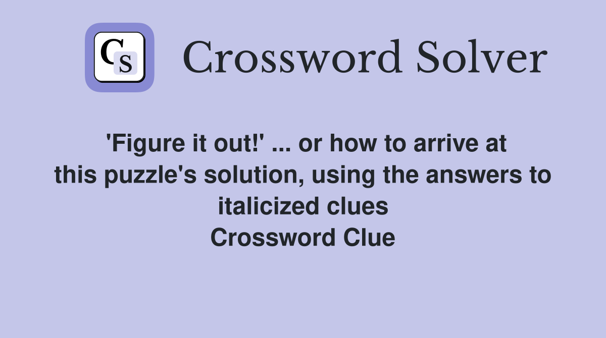 'Figure it out!' ... or how to arrive at this puzzle's solution, using the answers to italicized clues Crossword Clue