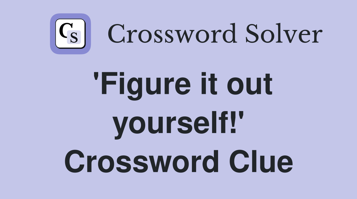 'Figure it out yourself!' Crossword Clue