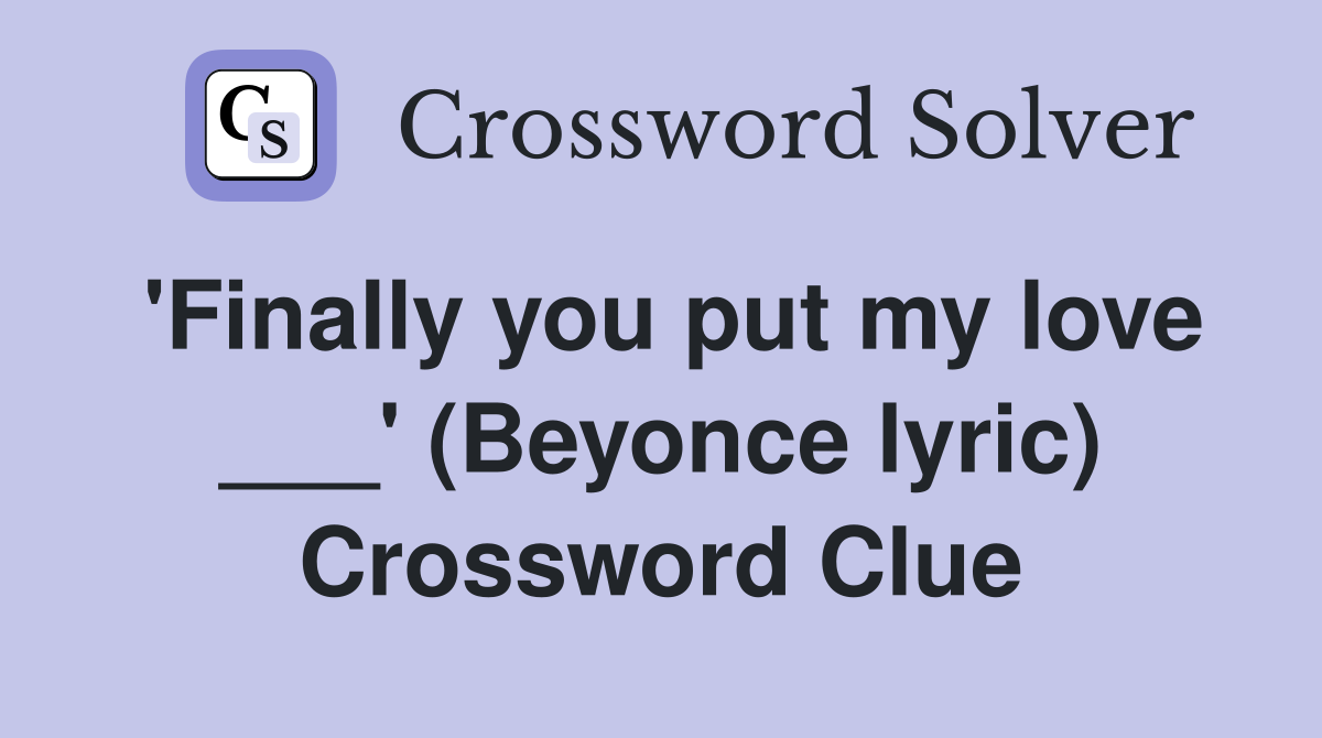 'Finally you put my love ___' (Beyonce lyric) Crossword Clue