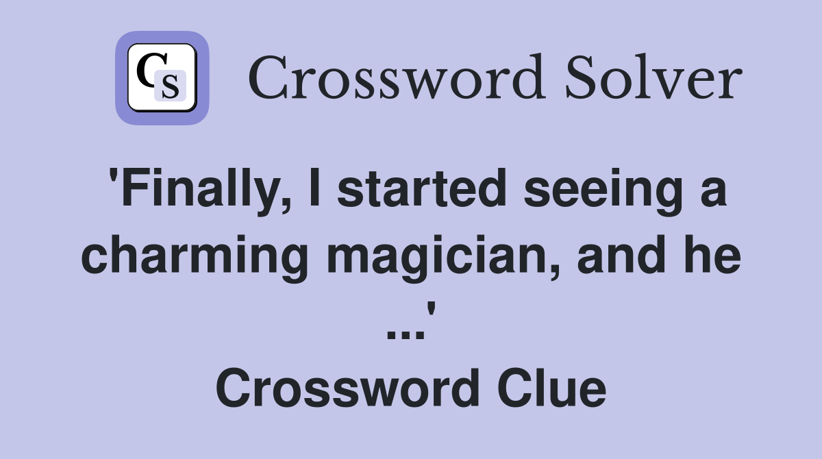 'Finally, I started seeing a charming magician, and he ...' Crossword Clue