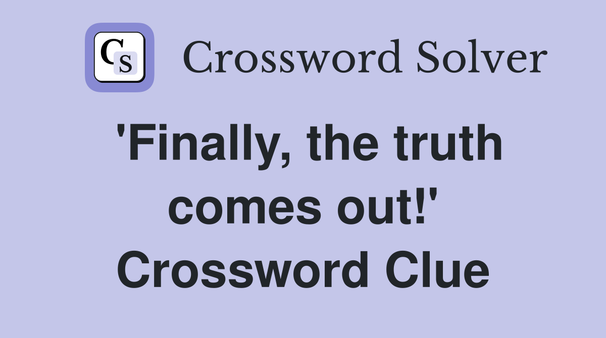 'Finally, the truth comes out!' Crossword Clue