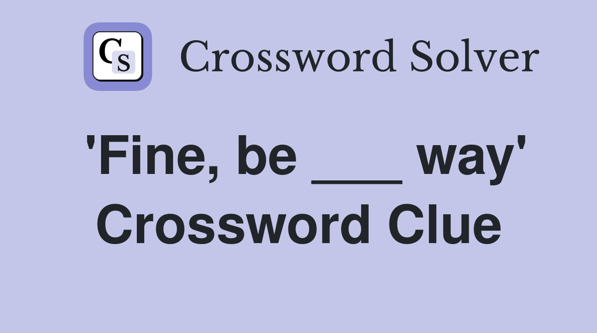 'Fine, be ___ way' Crossword Clue