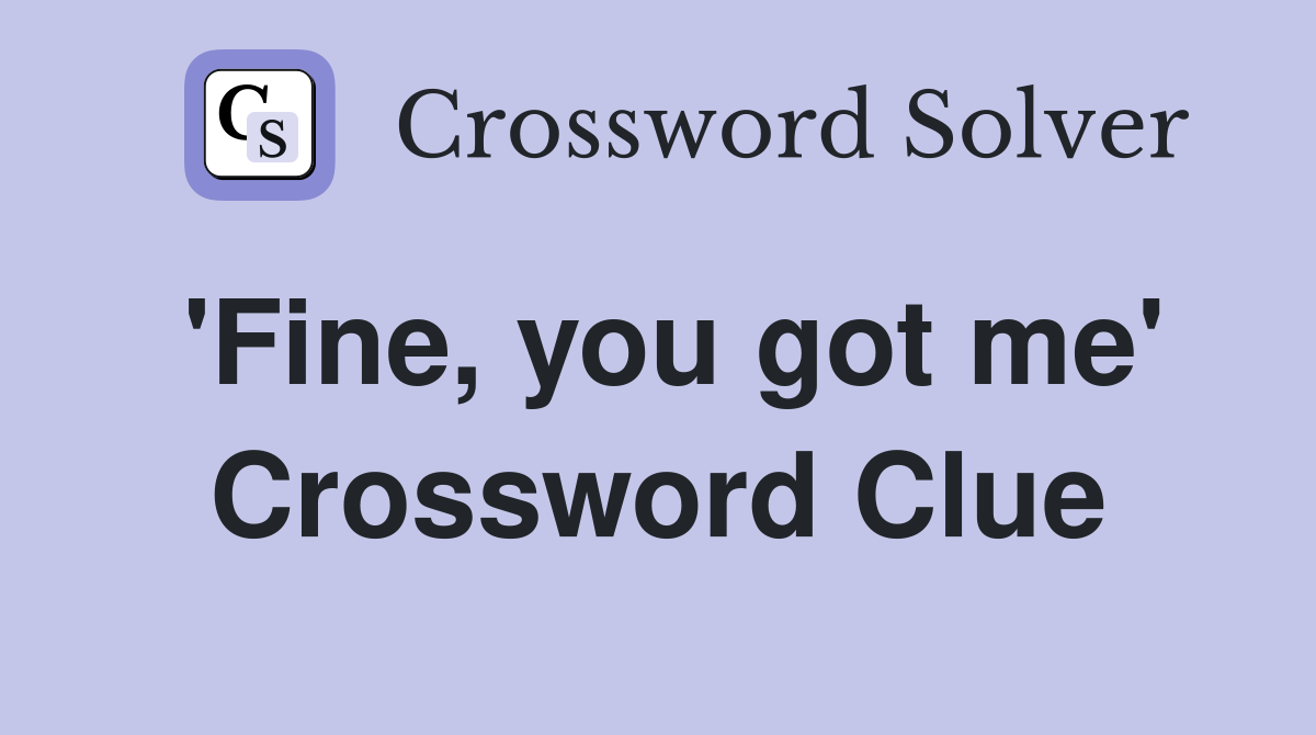 'Fine, you got me' Crossword Clue