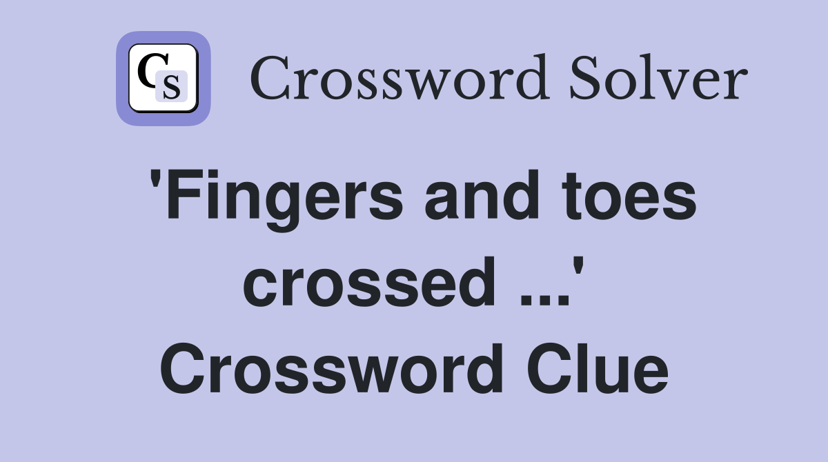 'Fingers and toes crossed ...' Crossword Clue
