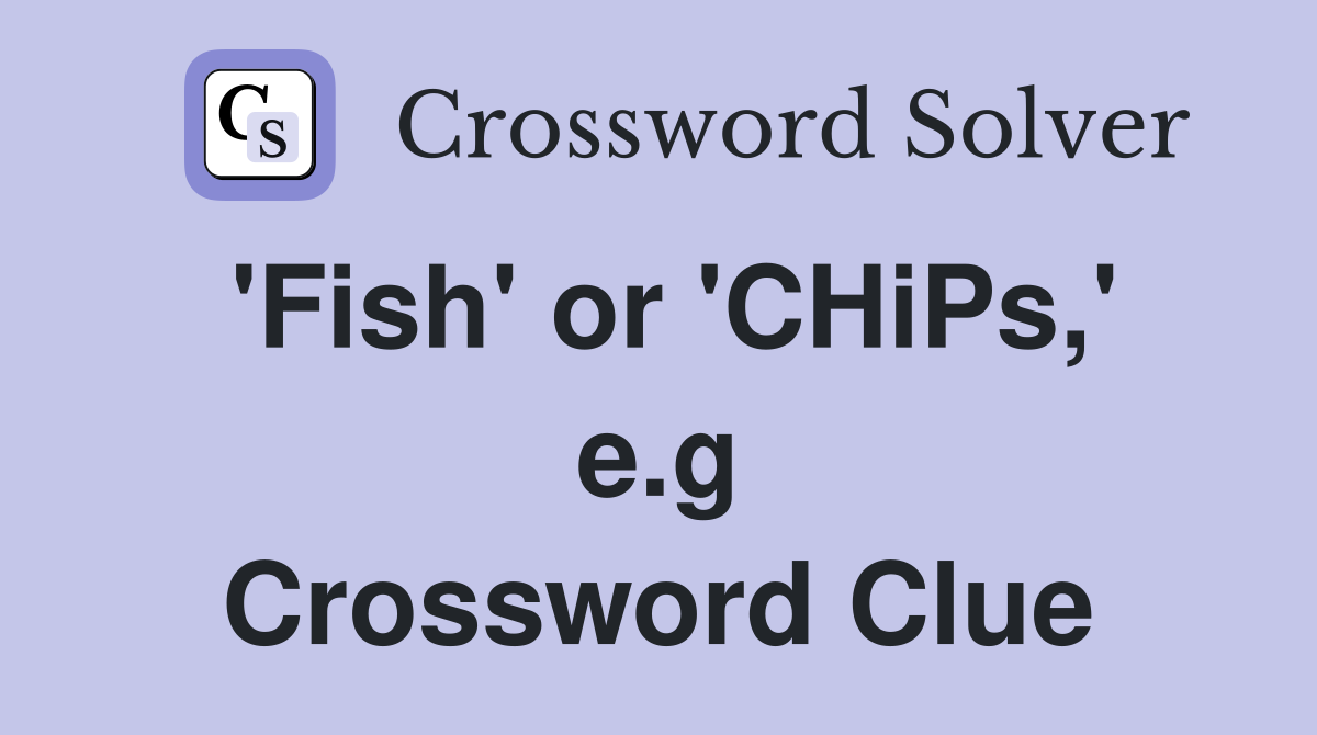 'Fish' or 'CHiPs,' e.g Crossword Clue