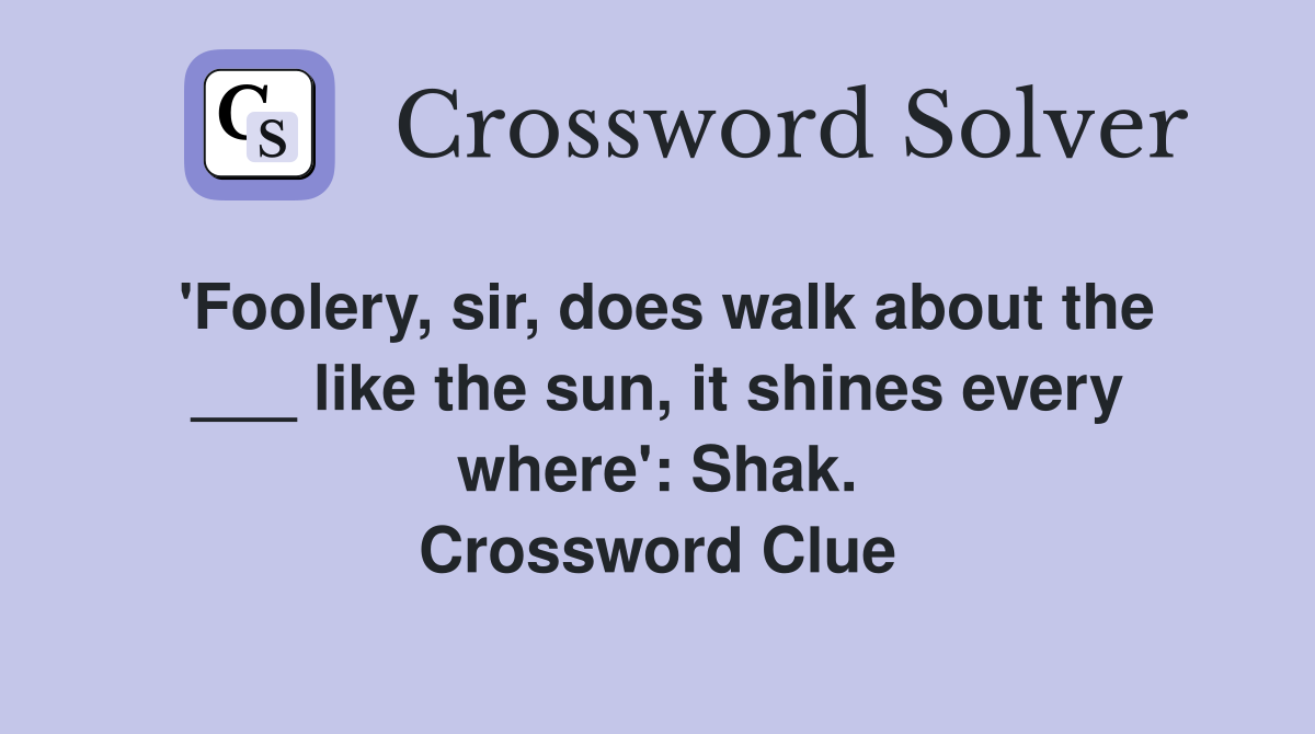 'Foolery, sir, does walk about the ___ like the sun, it shines every where': Shak. Crossword Clue