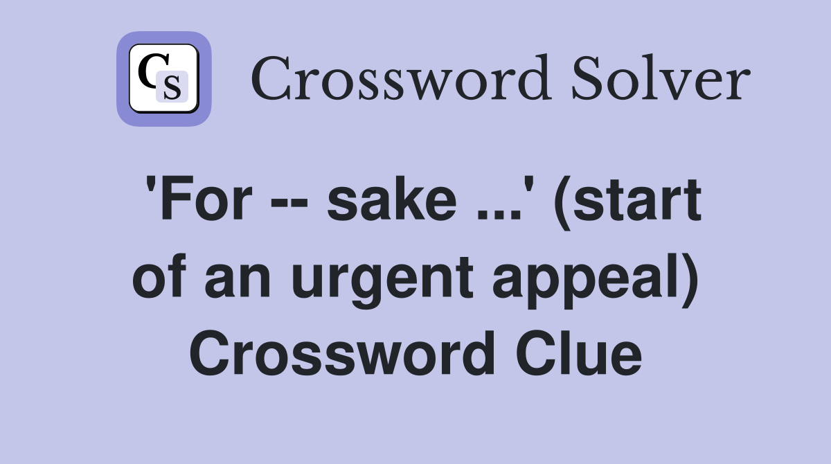'For -- sake ...' (start of an urgent appeal) Crossword Clue