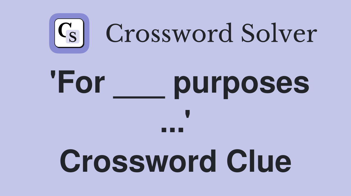 'For ___ purposes ...' Crossword Clue