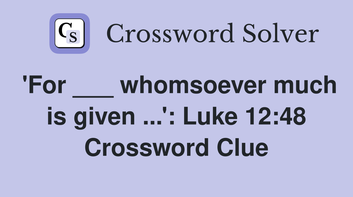 'For ___ whomsoever much is given ...': Luke 12:48 Crossword Clue