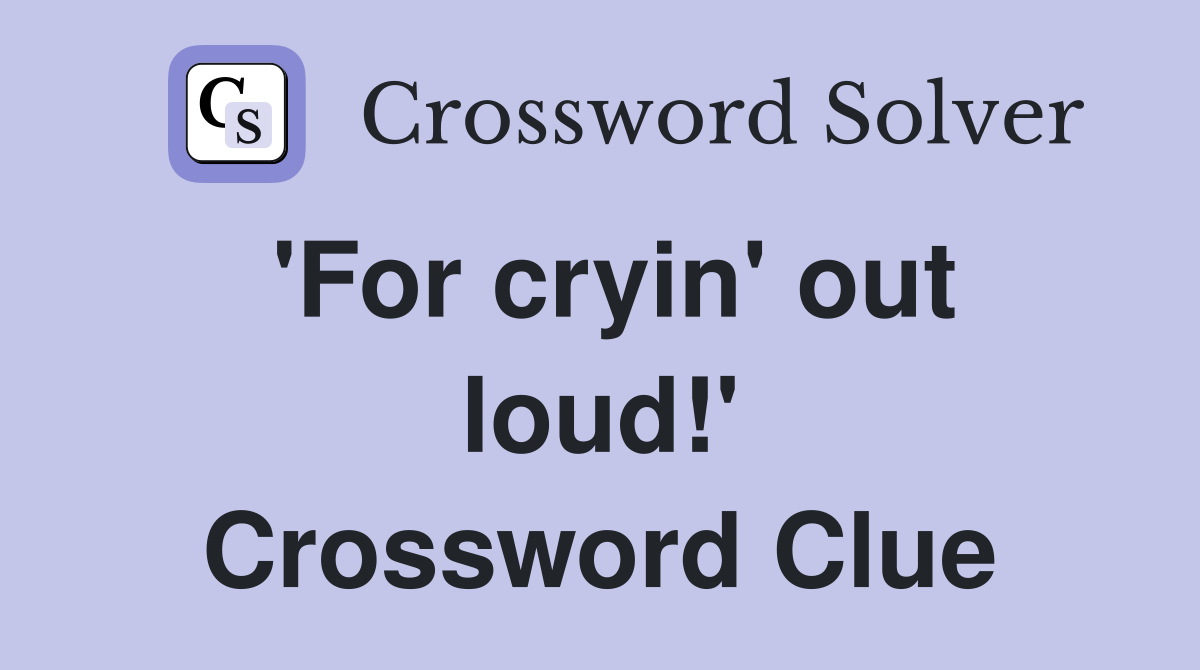'For cryin' out loud!' Crossword Clue