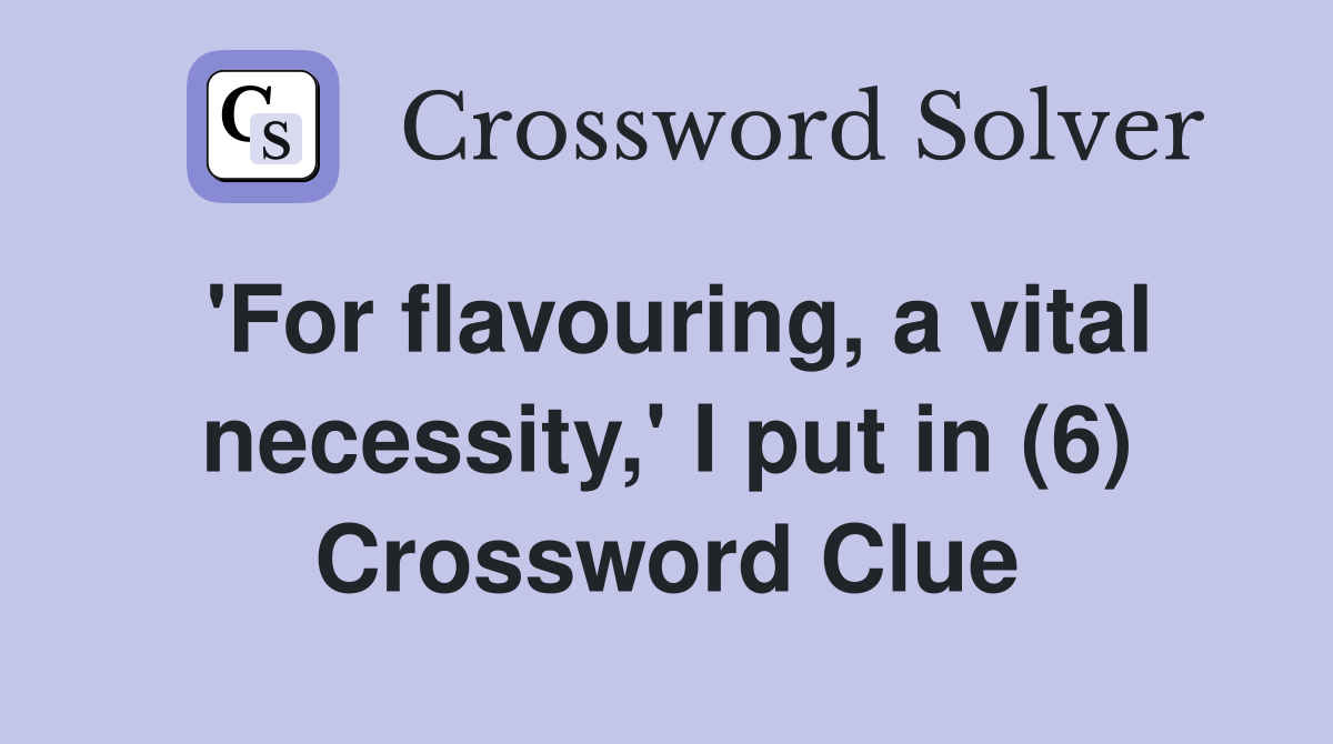 'For flavouring, a vital necessity,' I put in (6) Crossword Clue