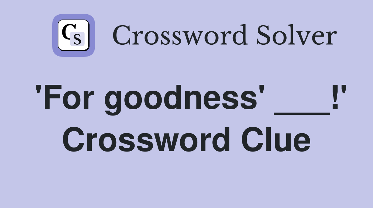 'For goodness' ___!' Crossword Clue