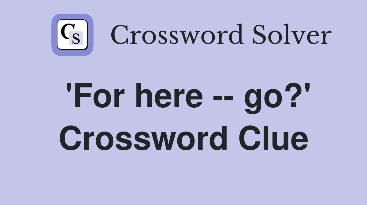 'For here -- go?' Crossword Clue