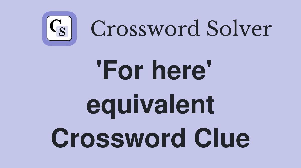 'For here' equivalent Crossword Clue