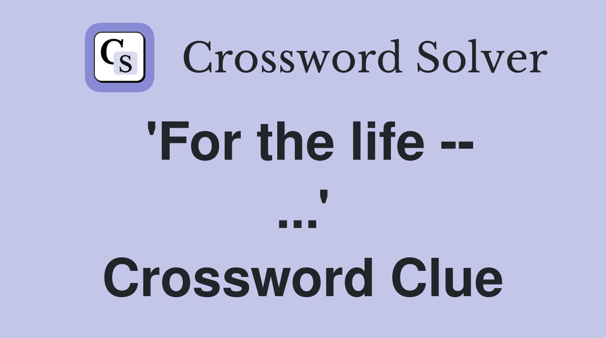 'For the life -- ...' Crossword Clue