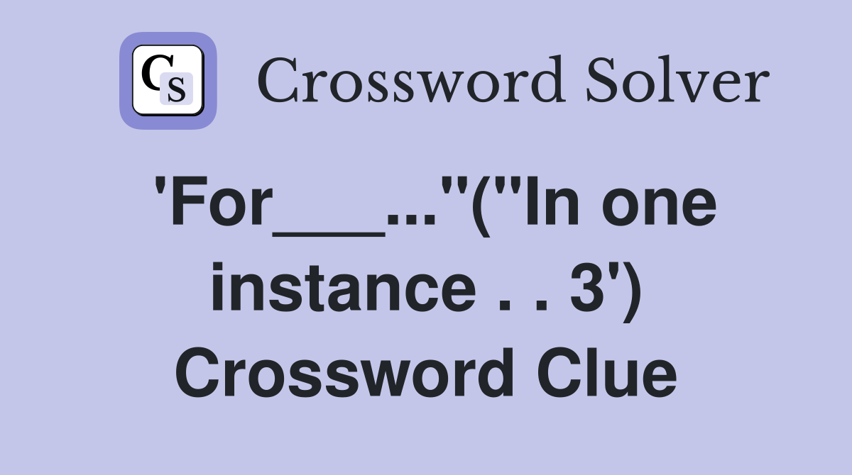 'For___..."("In one instance . . 3') Crossword Clue