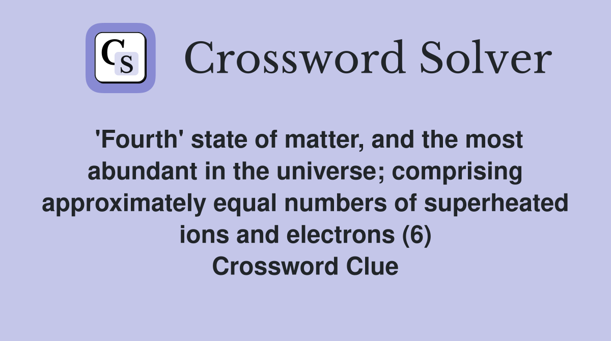 'Fourth' state of matter, and the most abundant in the universe; comprising approximately equal numbers of superheated ions and electrons (6) Crossword Clue