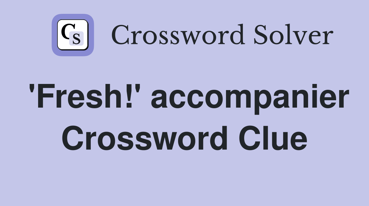 'Fresh!' accompanier Crossword Clue