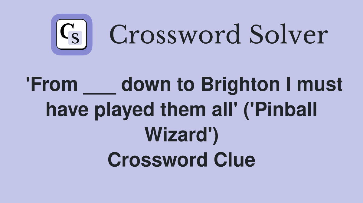 'From ___ down to Brighton I must have played them all' ('Pinball Wizard') Crossword Clue