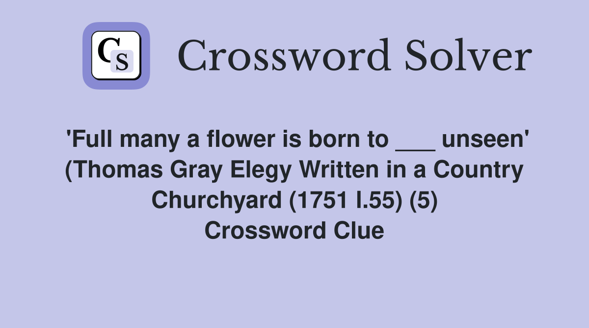 'Full many a flower is born to ___ unseen' (Thomas Gray Elegy Written in a Country Churchyard (1751 l.55) (5) Crossword Clue